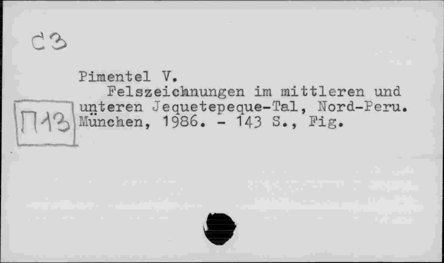 ﻿
Pimentel V.
FelsZeichnungen im mittleren und

unteren Jequetepeque-Tal, München, 1986. - 143 S.,
Nord-Peru Fig.